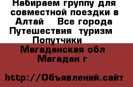 Набираем группу для совместной поездки в Алтай. - Все города Путешествия, туризм » Попутчики   . Магаданская обл.,Магадан г.